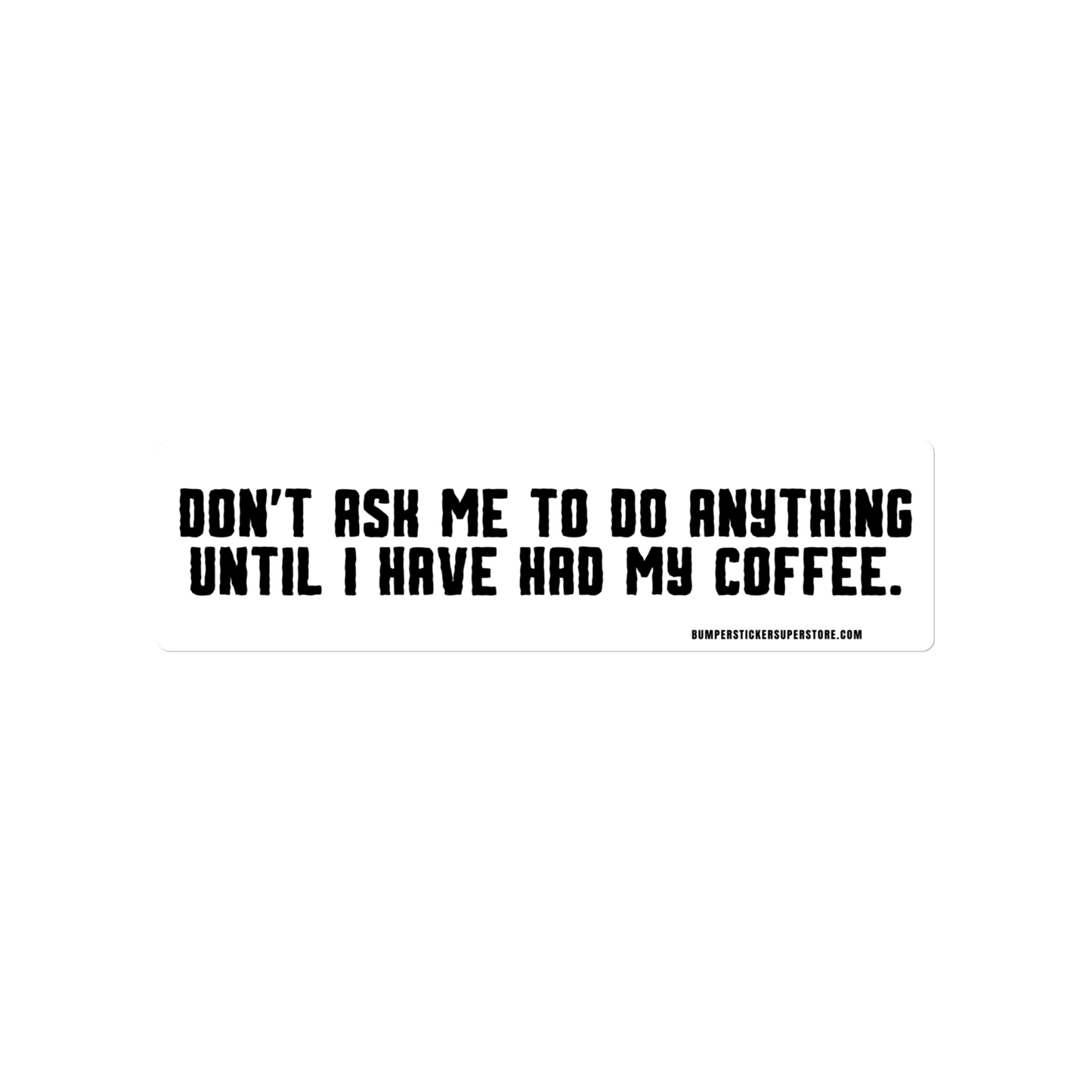 Don't ask me anything until i have had my coffee. Viral Bumper Sticker - Bumper Sticker Superstore - Funny Bumper Sticker - LIfestyle Apparel Brands