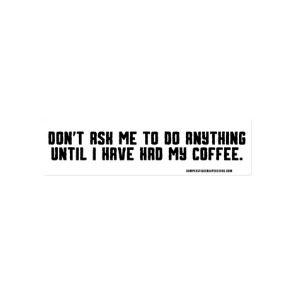 Don't ask me anything until i have had my coffee. Viral Bumper Sticker - Bumper Sticker Superstore - Funny Bumper Sticker - LIfestyle Apparel Brands