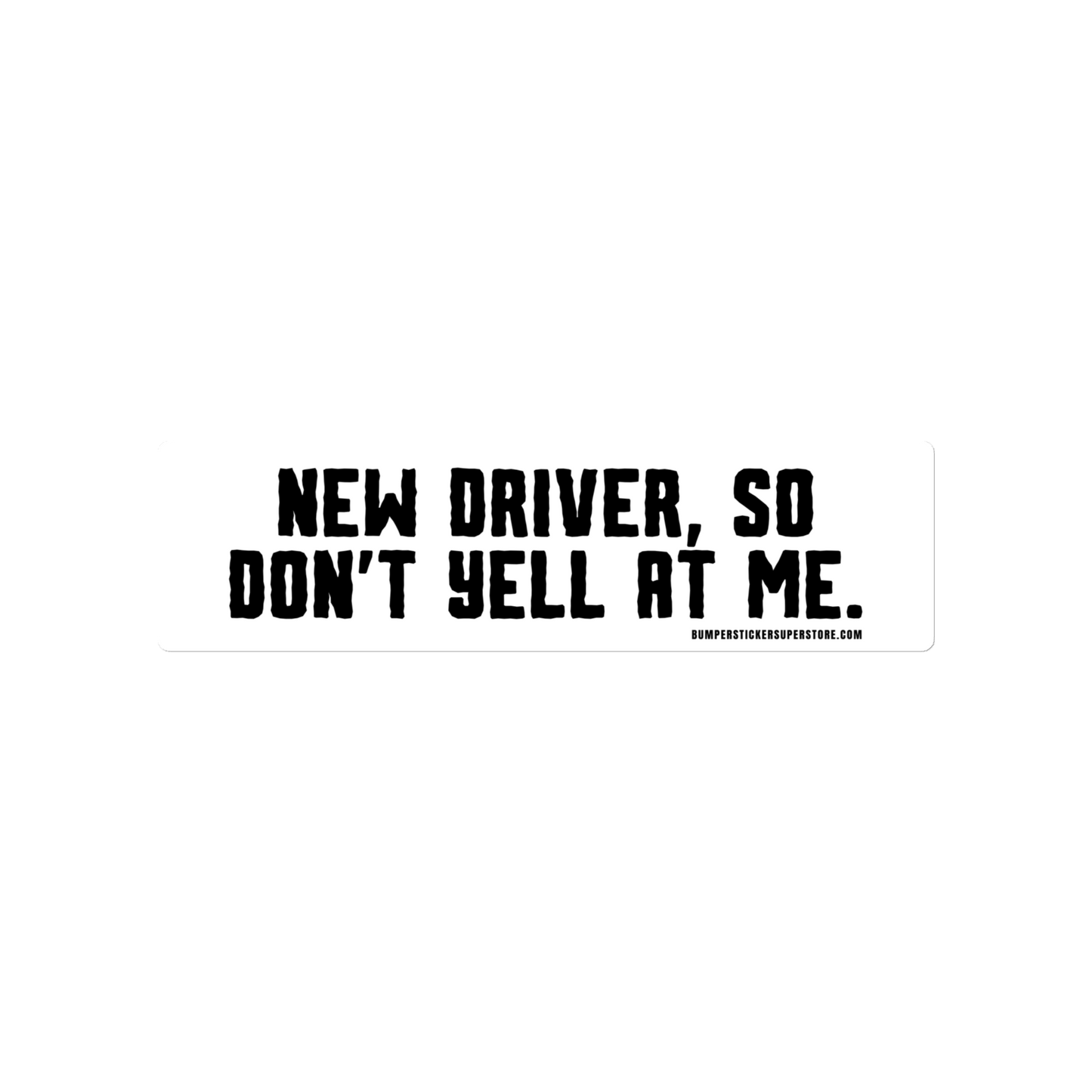 New driver, so don't yell at me. Viral Bumper Sticker - Bumper Sticker Superstore - Funny Bumper Sticker - LIfestyle Apparel Brands