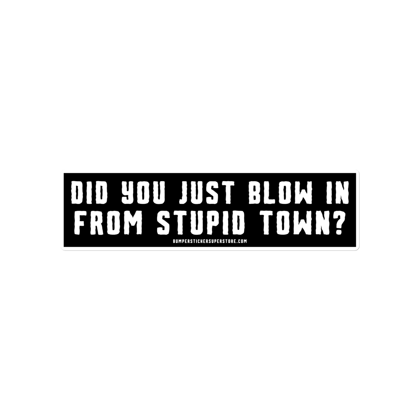 Did you just blow in from stupid town? Viral Bumper Sticker - Bumper Sticker Superstore - Funny Bumper Sticker - LIfestyle Apparel Brands