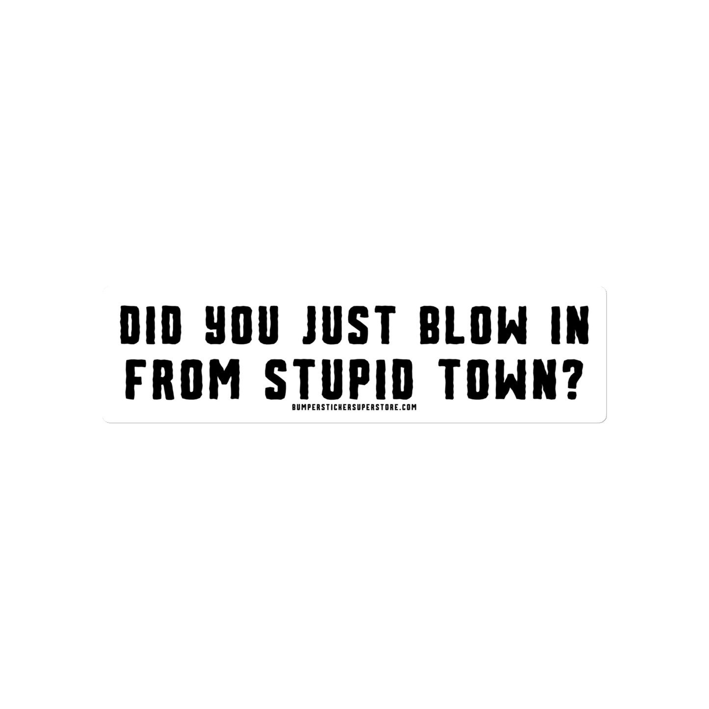 Did you just blow in from stupid town? Viral Bumper Sticker - Bumper Sticker Superstore - Funny Bumper Sticker - LIfestyle Apparel Brands