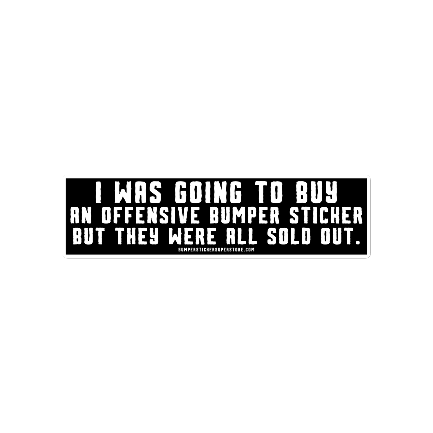 I was going to buy an offensive bumper sticker but they were all sold out. Viral Bumper Sticker - Bumper Sticker Superstore - Funny Bumper Sticker - LIfestyle Apparel Brands