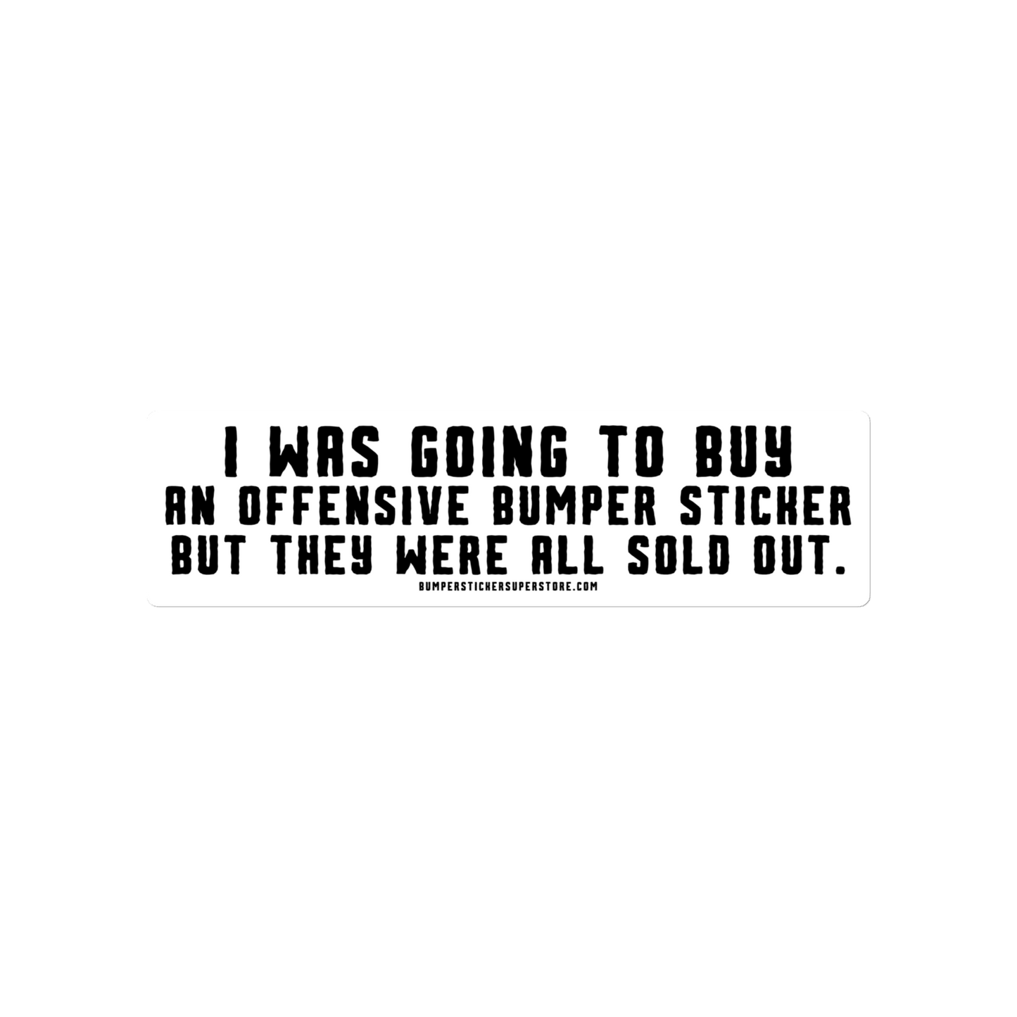 I was going to buy an offensive bumper sticker but they were all sold out. Viral Bumper Sticker - Bumper Sticker Superstore - Funny Bumper Sticker - LIfestyle Apparel Brands