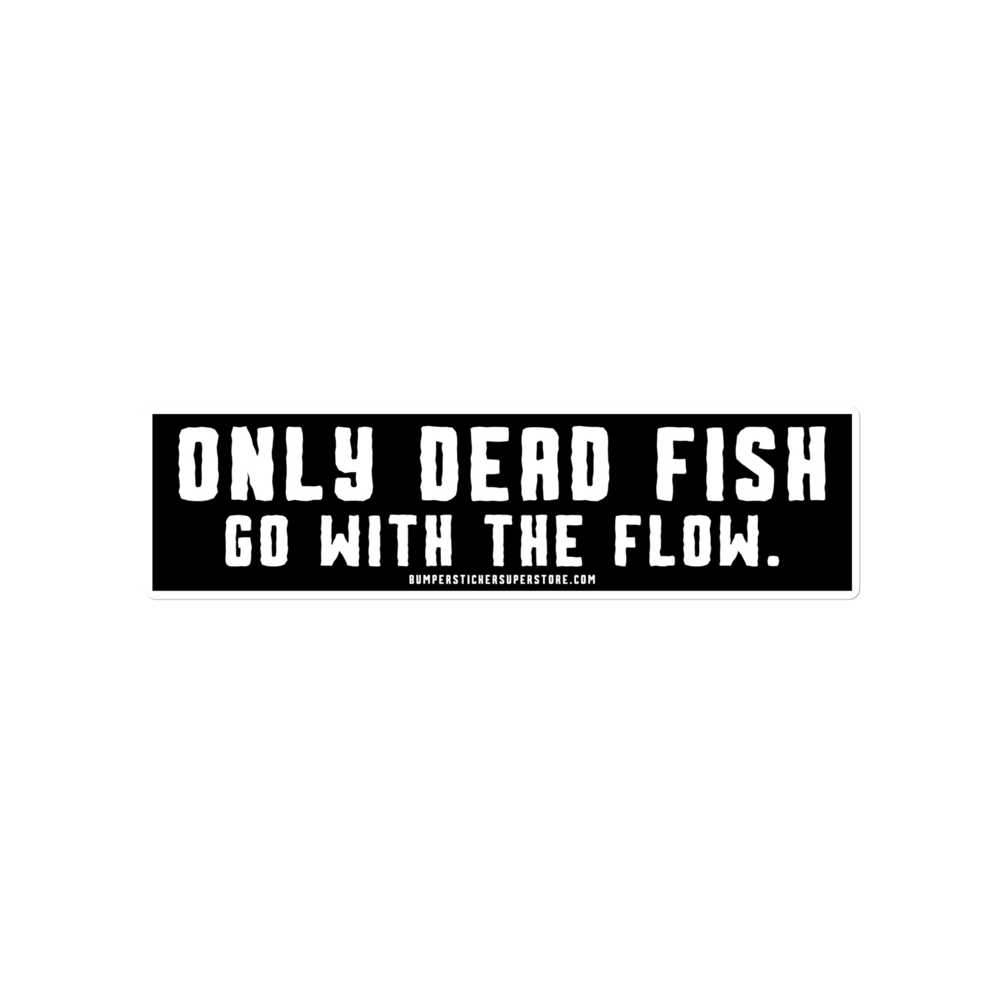 Only Dead Fish go with the Flow. Viral Bumper Sticker - Motivational Bumper Sticker - Bumper Sticker Superstore - Funny Bumper Sticker - LIfestyle Apparel Brands