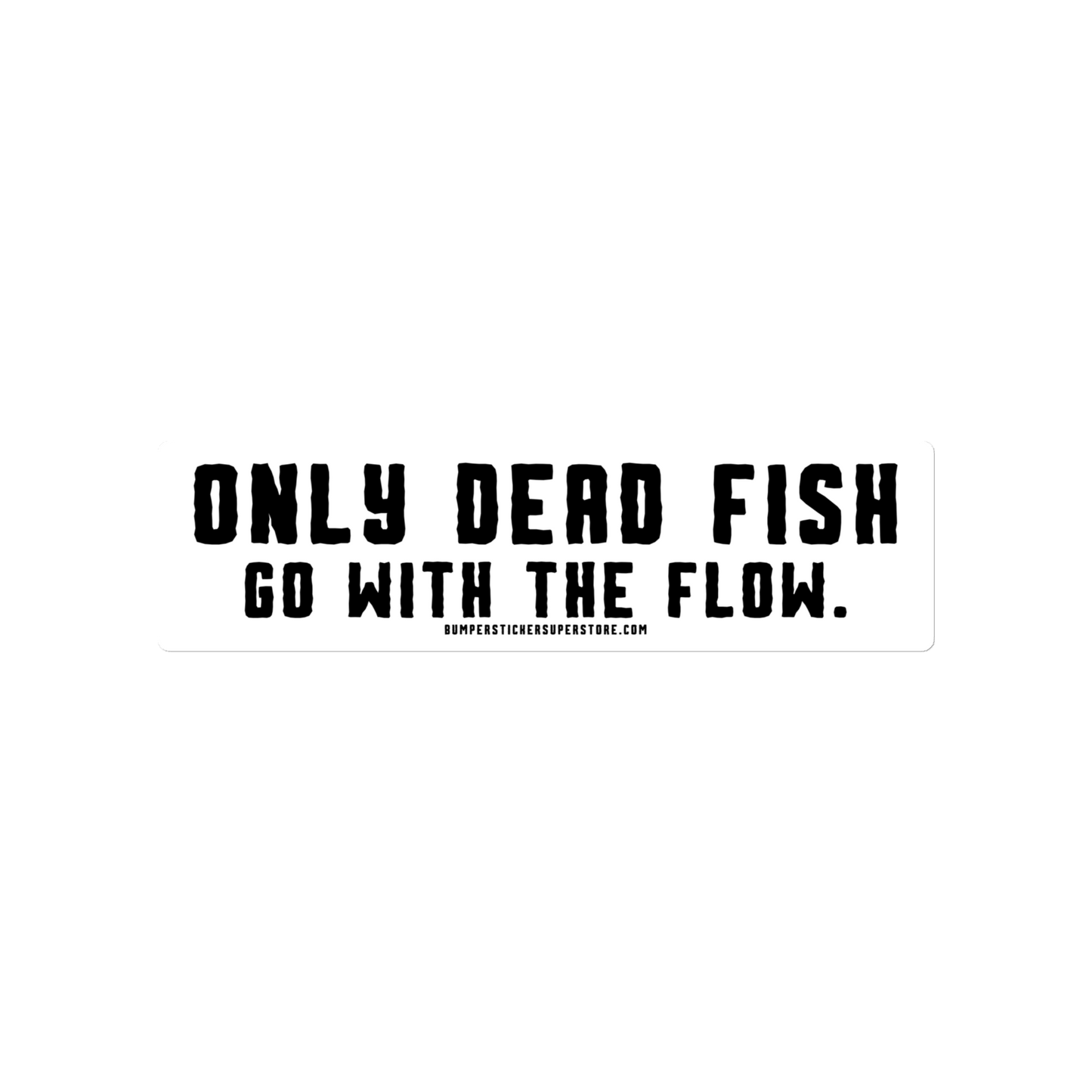 Only Dead Fish go with the Flow. Viral Bumper Sticker - Motivational Bumper Sticker - Bumper Sticker Superstore - Funny Bumper Sticker - LIfestyle Apparel Brands