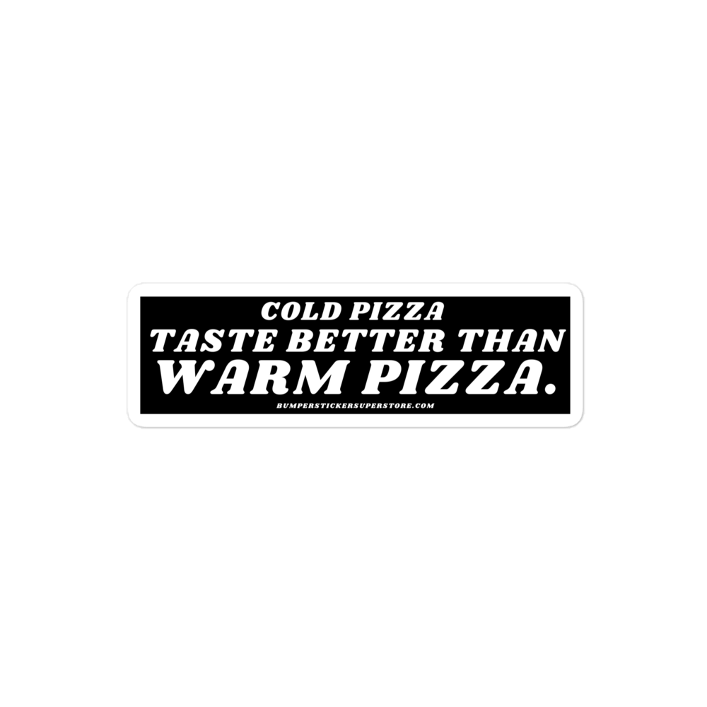 Cold pizza taste better than warm pizza. Viral Bumper Sticker - Bumper Sticker Superstore - Funny Bumper Sticker - LIfestyle Apparel Brands