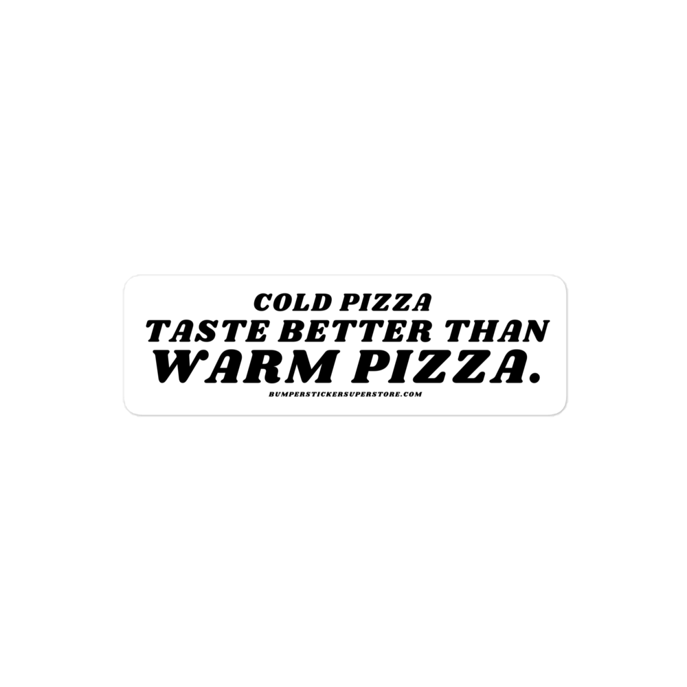 Cold pizza taste better than warm pizza. Viral Bumper Sticker - Bumper Sticker Superstore - Funny Bumper Sticker - LIfestyle Apparel Brands