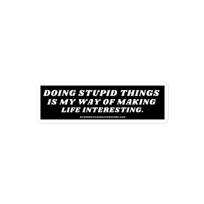 Doing stupid things is my way of making life interesting. - Viral Bumper Sticker - Bumper Sticker Superstore - Funny Bumper Sticker - LIfestyle Apparel Brands