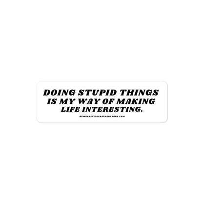 Doing stupid things is my way of making life interesting. - Viral Bumper Sticker -  Bumper Sticker Superstore - Funny Bumper Sticker - LIfestyle Apparel Brands