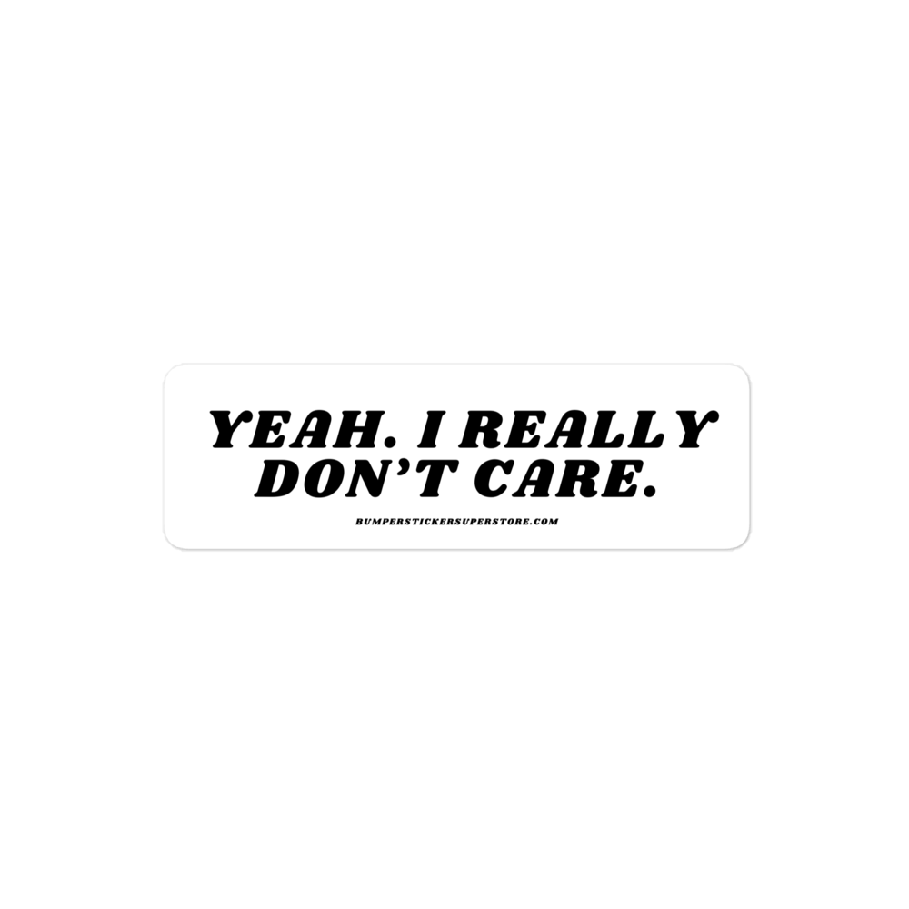 Yeah. I really don't care. Viral Bumper Sticker - Bumper Sticker Superstore - Funny Bumper Sticker - LIfestyle Apparel Brands