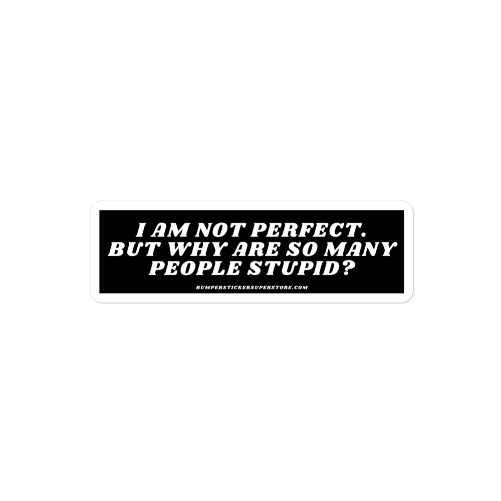 I am not perfect. But why are so many people stupid? Viral Bumper Sticker - Bumper Sticker Superstore - Funny Bumper Sticker - LIfestyle Apparel Brands