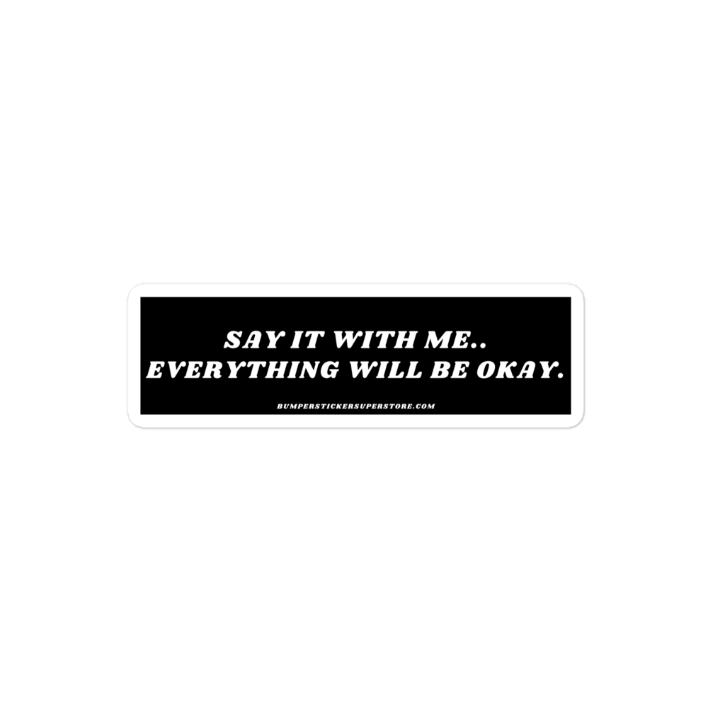 Say it with me. Everything will be okay. - Viral Bumper Sticker - Bumper Sticker Superstore - Funny Bumper Sticker - LIfestyle Apparel Brands