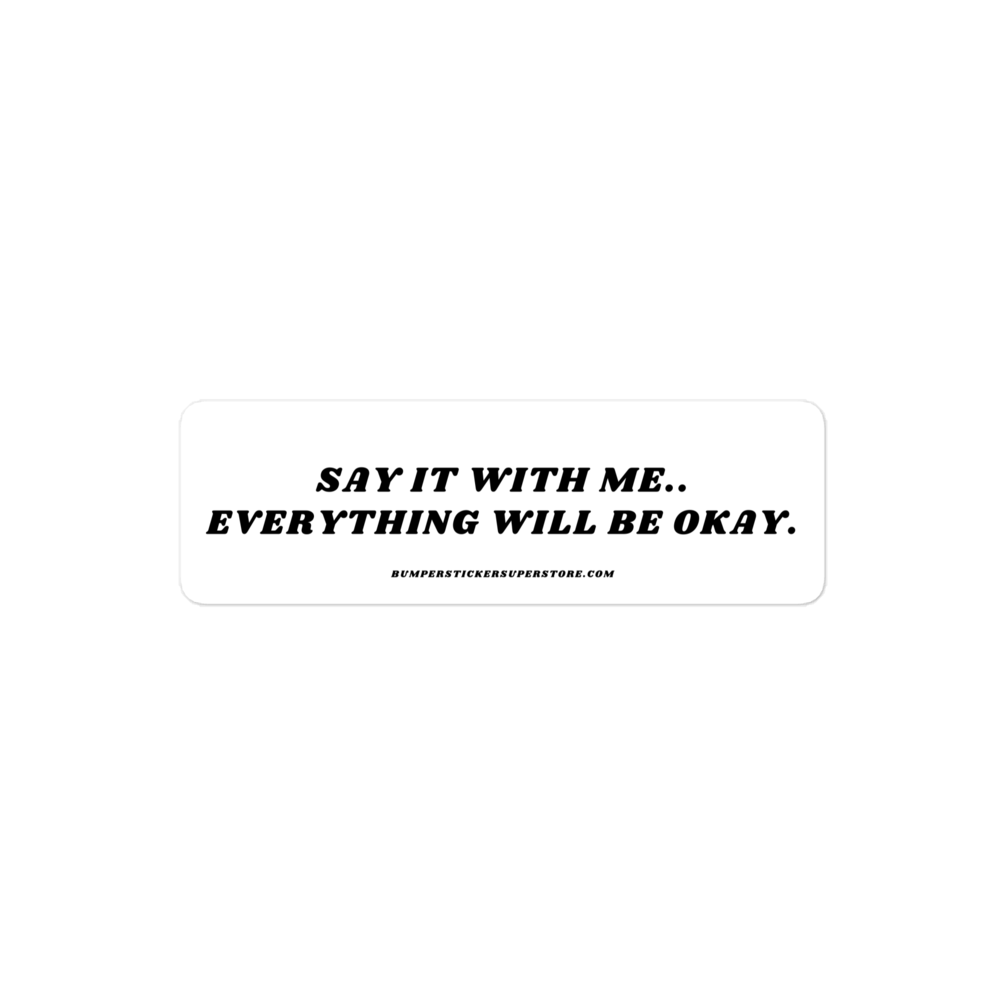 Say it with me. Everything will be okay. - Viral Bumper Sticker - Bumper Sticker Superstore - Funny Bumper Sticker - LIfestyle Apparel Brands