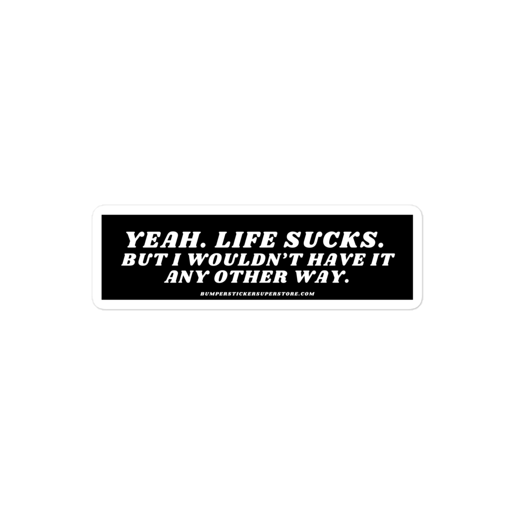 Yeah life sucks. But i wouldn't have it any other way. Viral Bumper Sticker - Bumper Sticker Superstore - Funny Bumper Sticker - LIfestyle Apparel Brands