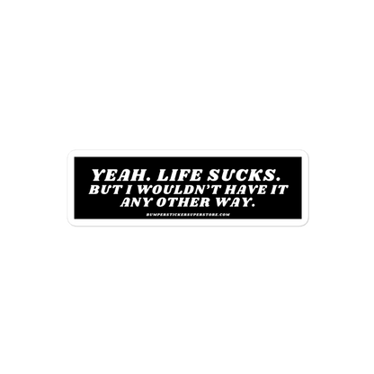 Yeah life sucks. But i wouldn't have it any other way. Viral Bumper Sticker - Bumper Sticker Superstore - Funny Bumper Sticker - LIfestyle Apparel Brands