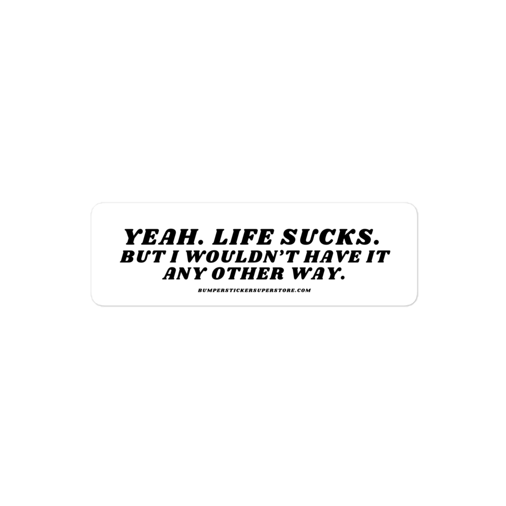 Yeah life sucks. But i wouldn't have it any other way. Viral Bumper Sticker - Bumper Sticker Superstore - Funny Bumper Sticker - LIfestyle Apparel Brands