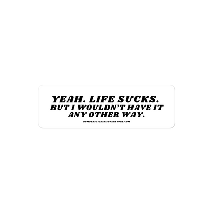 Yeah life sucks. But i wouldn't have it any other way. Viral Bumper Sticker - Bumper Sticker Superstore - Funny Bumper Sticker - LIfestyle Apparel Brands