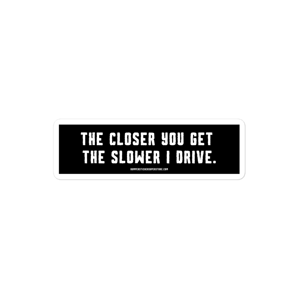 The closer you get the slower i drive. Viral Bumper Sticker - Bumper Sticker Superstore - Funny Bumper Sticker - LIfestyle Apparel Brands