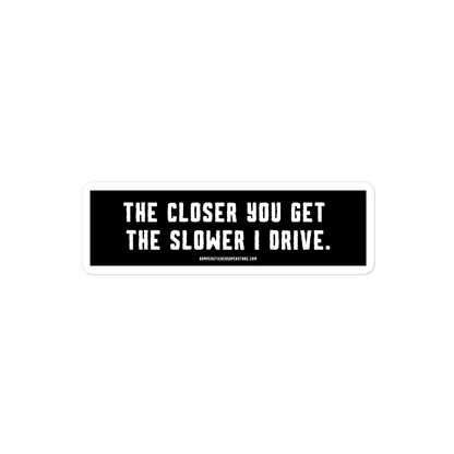 The closer you get the slower i drive. Viral Bumper Sticker - Bumper Sticker Superstore - Funny Bumper Sticker - LIfestyle Apparel Brands