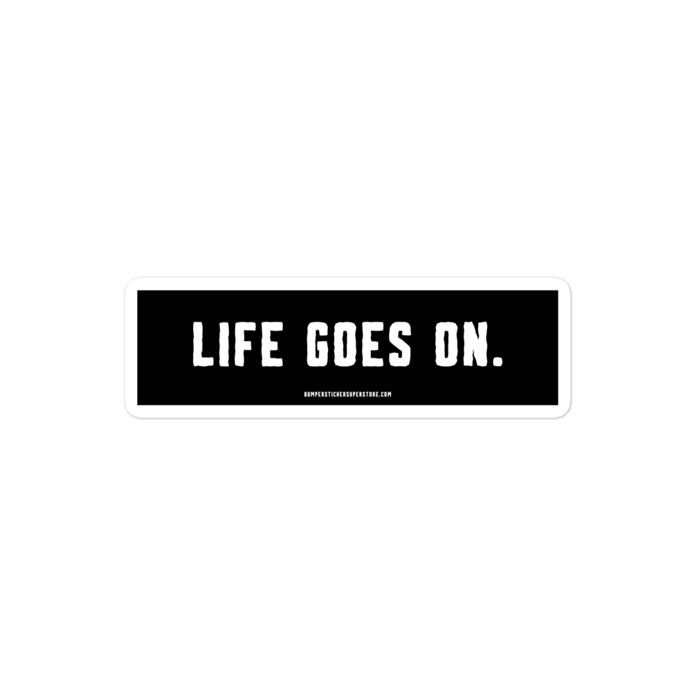 Life goes on. Viral Bumper Sticker - Bumper Sticker Superstore - Funny Bumper Sticker - LIfestyle Apparel Brands