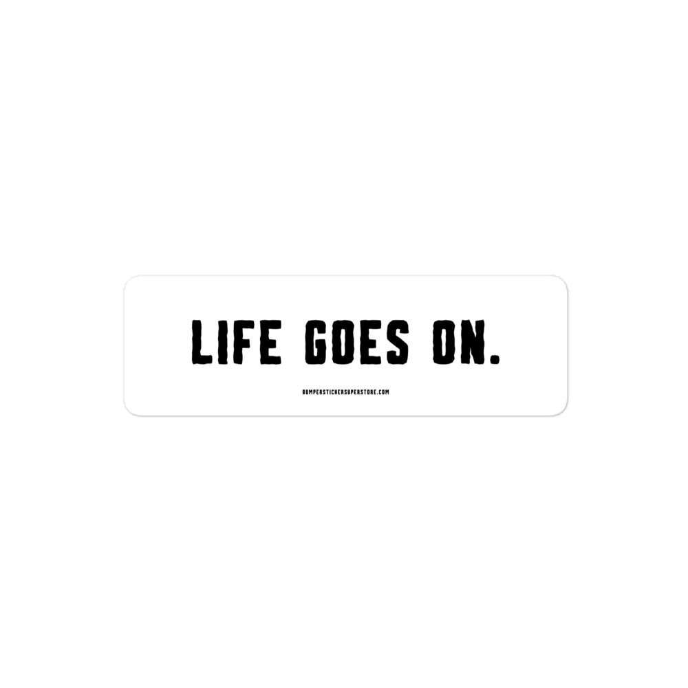 Life goes on. Viral Bumper Sticker - Bumper Sticker Superstore - Funny Bumper Sticker - LIfestyle Apparel Brands