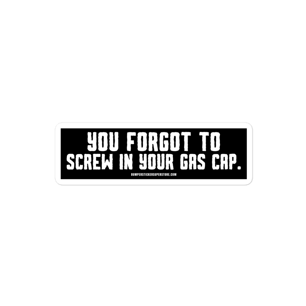 You forgot to screw in your gas cap. Viral Bumper Sticker - Bumper Sticker Superstore - Funny Bumper Sticker - LIfestyle Apparel Brands