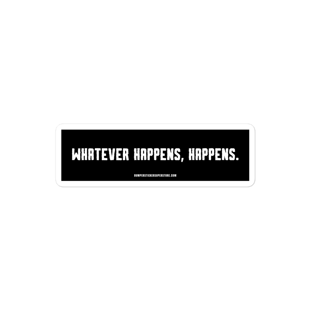 Whatever happens, happens. Viral Bumper Sticker - Bumper Sticker Superstore - Funny Bumper Sticker - LIfestyle Apparel Brands