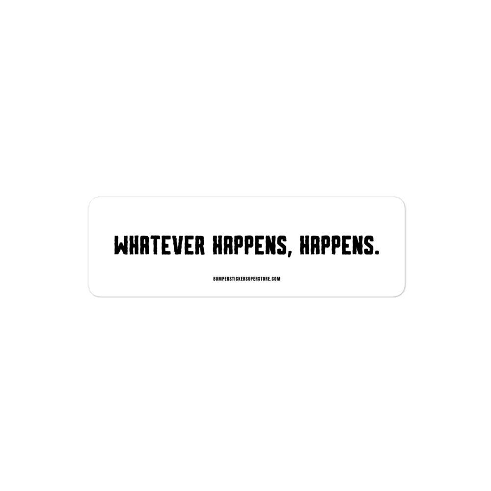 Whatever happens, happens. Viral Bumper Sticker - Bumper Sticker Superstore - Funny Bumper Sticker - LIfestyle Apparel Brands