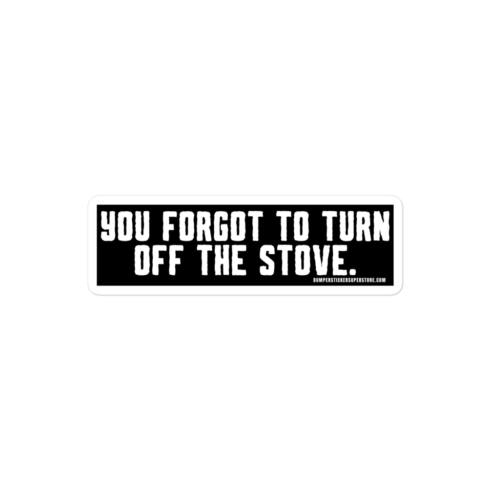 You forgot to turn off the stove.  Viral Bumper Sticker - Bumper Sticker Superstore - Funny Bumper Sticker - LIfestyle Apparel Brands