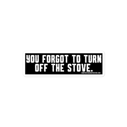 You forgot to turn off the stove.  Viral Bumper Sticker - Bumper Sticker Superstore - Funny Bumper Sticker - LIfestyle Apparel Brands