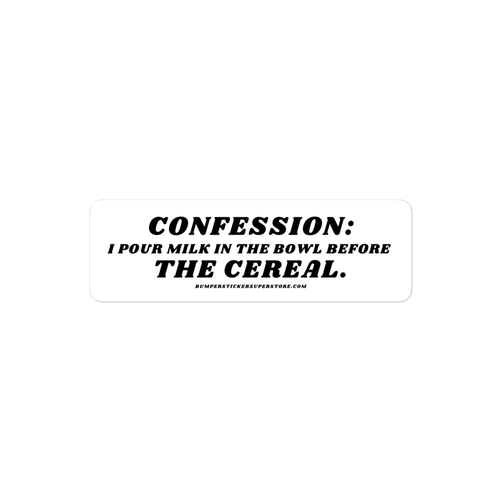 Confession: I pour milk in the bowl before the cereal.  Viral Bumper Sticker - Bumper Sticker Superstore - Funny Bumper Sticker - LIfestyle Apparel Brands