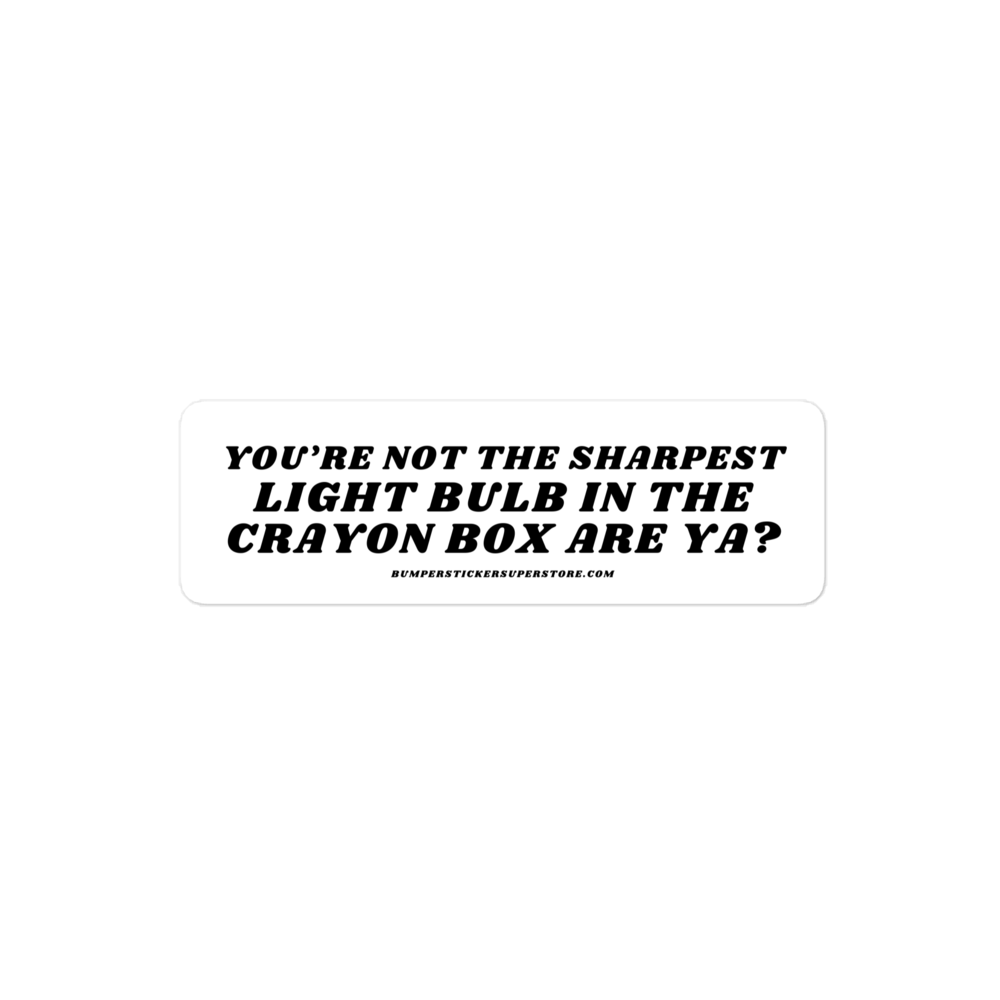 You're not the sharpest light bulb in the crayon box are ya? Viral Bumper Sticker - Bumper Sticker Superstore - Funny Bumper Sticker - LIfestyle Apparel Brands