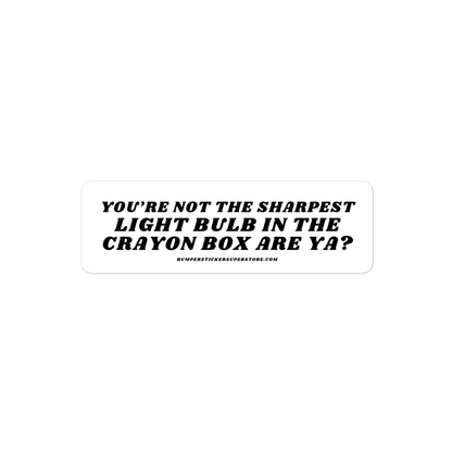 You're not the sharpest light bulb in the crayon box are ya? Viral Bumper Sticker - Bumper Sticker Superstore - Funny Bumper Sticker - LIfestyle Apparel Brands