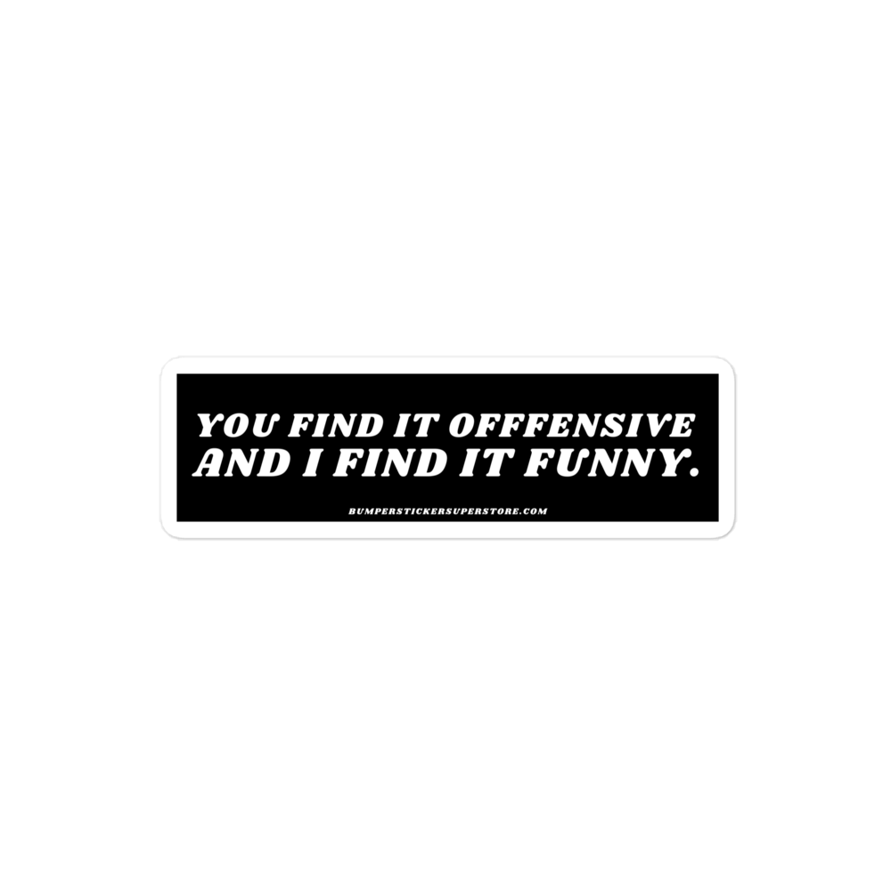 You find it offensive and i find it funny. Viral Bumper Sticker - Bumper Sticker Superstore - Funny Bumper Sticker - LIfestyle Apparel Brands