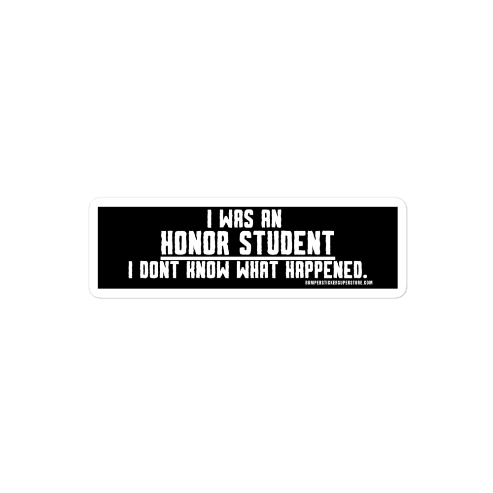 I was an honor student. I don't know what happens. Viral Bumper Sticker - Bumper Sticker Superstore - Funny Bumper Sticker - LIfestyle Apparel Brands