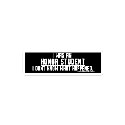 I was an honor student. I don't know what happens. Viral Bumper Sticker - Bumper Sticker Superstore - Funny Bumper Sticker - LIfestyle Apparel Brands