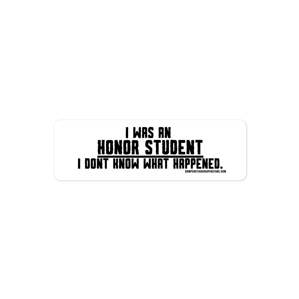 I was an honor student. I don't know what happened.  Viral Bumper Sticker - Bumper Sticker Superstore - Funny Bumper Sticker - LIfestyle Apparel Brands