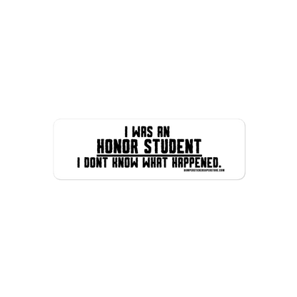 I was an honor student. I don't know what happened.  Viral Bumper Sticker - Bumper Sticker Superstore - Funny Bumper Sticker - LIfestyle Apparel Brands