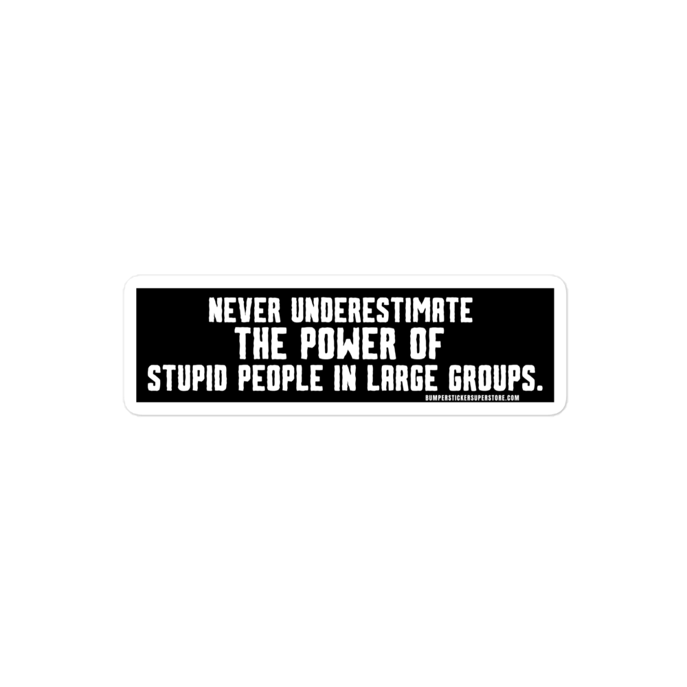 Never underestimate the power of stupid people in large groups.  Viral Bumper Sticker - Bumper Sticker Superstore - Funny Bumper Sticker - LIfestyle Apparel Brands