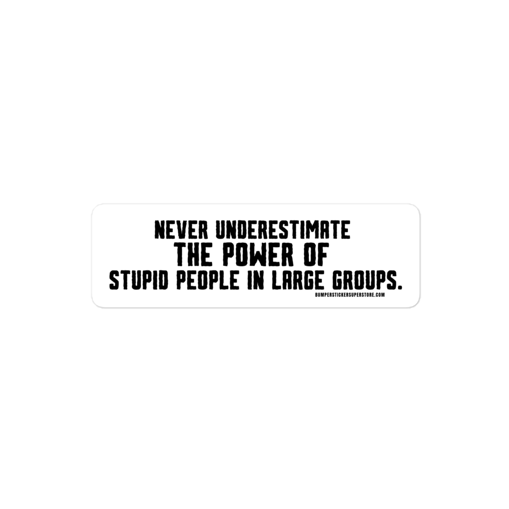 Never underestimate the power of stupid people in large groups.  Viral Bumper Sticker - Bumper Sticker Superstore - Funny Bumper Sticker - LIfestyle Apparel Brands