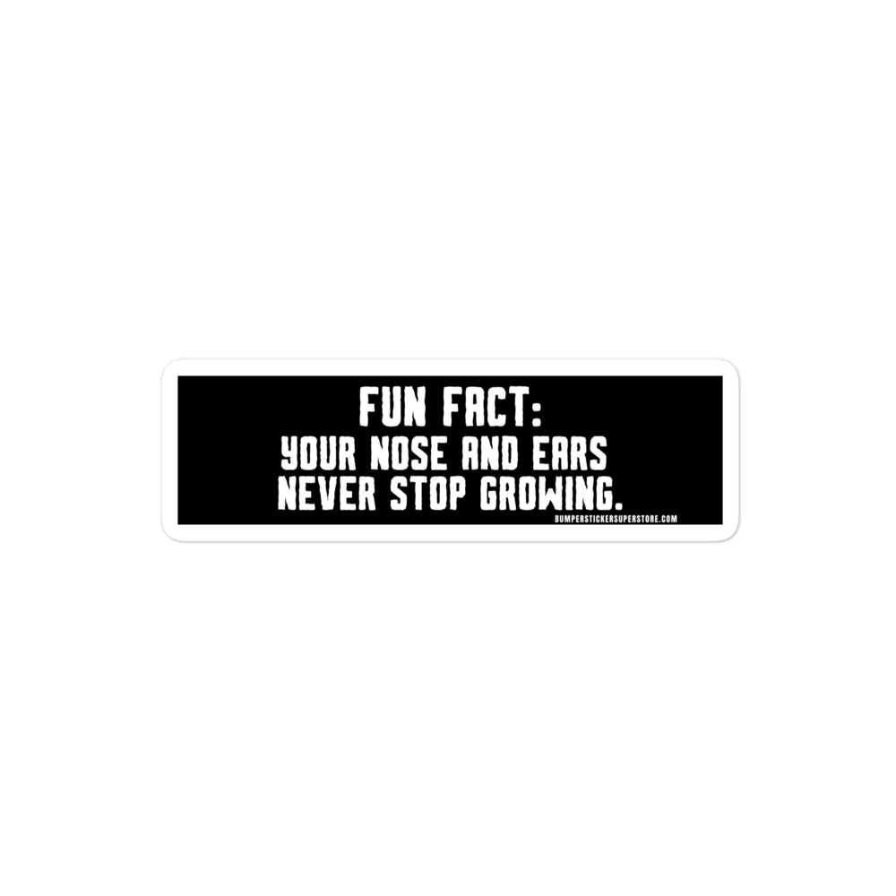 Fun Fact: Your nose and ears never stop growing. Viral Bumper Sticker - Bumper Sticker Superstore - Funny Bumper Sticker - LIfestyle Apparel Brands