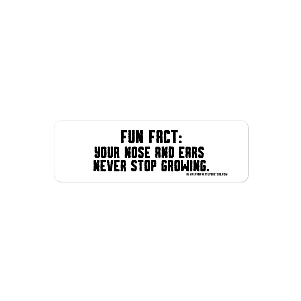 Fun Fact: Your nose and ears never stop growing. Viral Bumper Sticker - Bumper Sticker Superstore - Funny Bumper Sticker - LIfestyle Apparel Brands