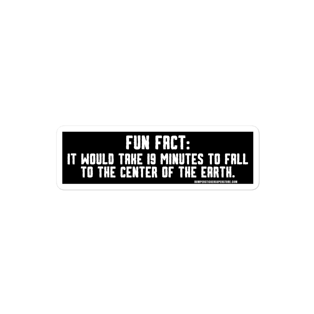 Fun Fact: It would take you 19 minutes to fall to the center of the earth.  Viral Bumper Sticker - Bumper Sticker Superstore - Funny Bumper Sticker - LIfestyle Apparel Brands