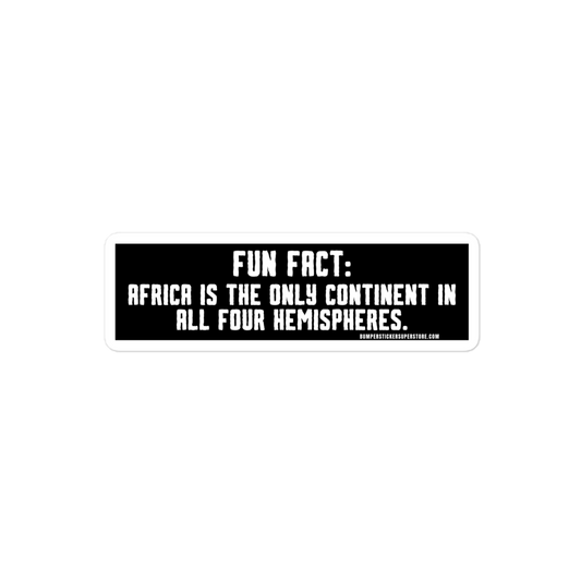 Africa is the only continent on all 4 hemispheres.  Viral Bumper Sticker - Bumper Sticker Superstore - Funny Bumper Sticker - LIfestyle Apparel Brands