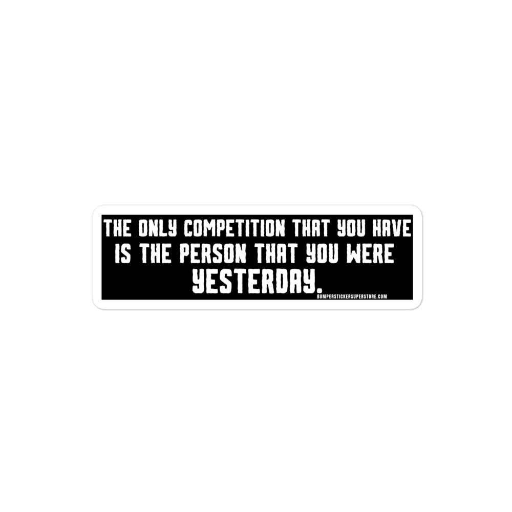 The only competition that you have is the person that you were yesterday. Viral Bumper Sticker - Bumper Sticker Superstore - Funny Bumper Sticker - LIfestyle Apparel Brands