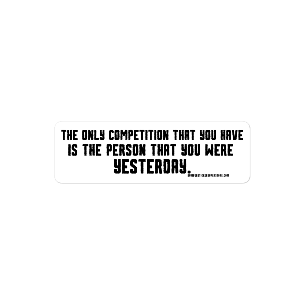 The only competition that you have is the person that you were yesterday. Viral Bumper Sticker - Bumper Sticker Superstore - Funny Bumper Sticker - LIfestyle Apparel Brands