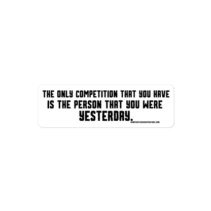 The only competition that you have is the person that you were yesterday. Viral Bumper Sticker - Bumper Sticker Superstore - Funny Bumper Sticker - LIfestyle Apparel Brands