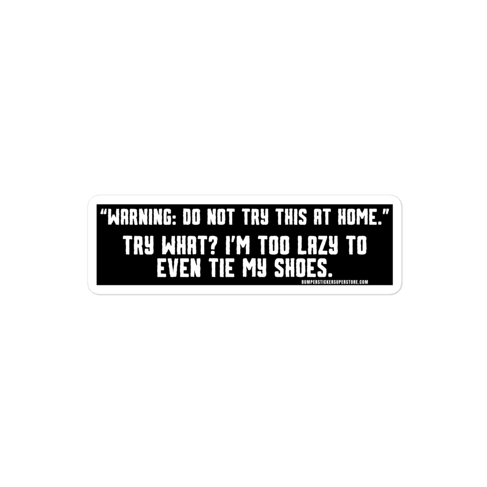 "Warning: Do not try this at home." Try what? I'm too lazy to even tie my shoes. Viral Bumper Sticker - Bumper Sticker Superstore - Funny Bumper Sticker - LIfestyle Apparel Brands