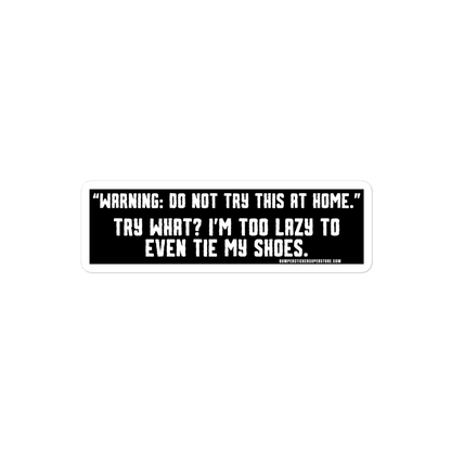 "Warning: Do not try this at home." Try what? I'm too lazy to even tie my shoes. Viral Bumper Sticker - Bumper Sticker Superstore - Funny Bumper Sticker - LIfestyle Apparel Brands