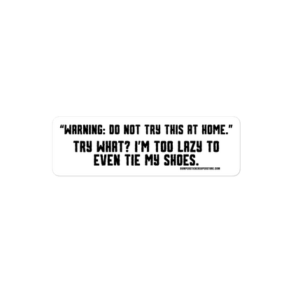 Warning: "Do not try this at home" Try what? I'm too lazy to even tie my shoes. Viral Bumper Sticker - Bumper Sticker Superstore - Funny Bumper Sticker - LIfestyle Apparel Brands